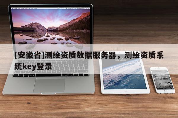 [安徽省]测绘资质数据服务器，测绘资质系统key登录