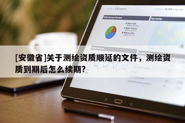 [安徽省]关于测绘资质顺延的文件，测绘资质到期后怎么续期?