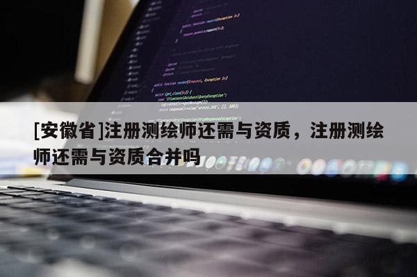 [安徽省]注册测绘师还需与资质，注册测绘师还需与资质合并吗