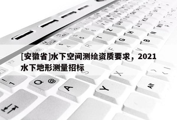 [安徽省]水下空间测绘资质要求，2021水下地形测量招标