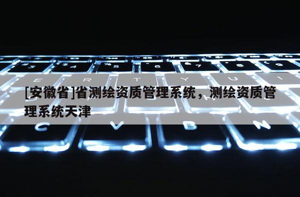[安徽省]省测绘资质管理系统，测绘资质管理系统天津