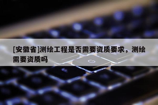 [安徽省]测绘工程是否需要资质要求，测绘需要资质吗