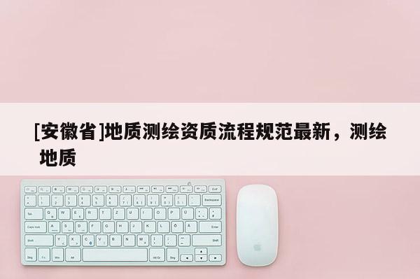 [安徽省]地质测绘资质流程规范最新，测绘 地质