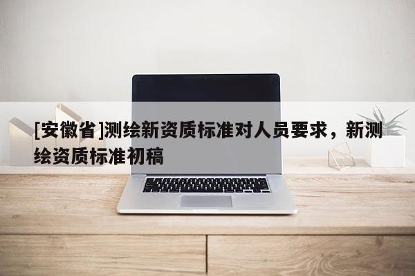 [安徽省]测绘新资质标准对人员要求，新测绘资质标准初稿