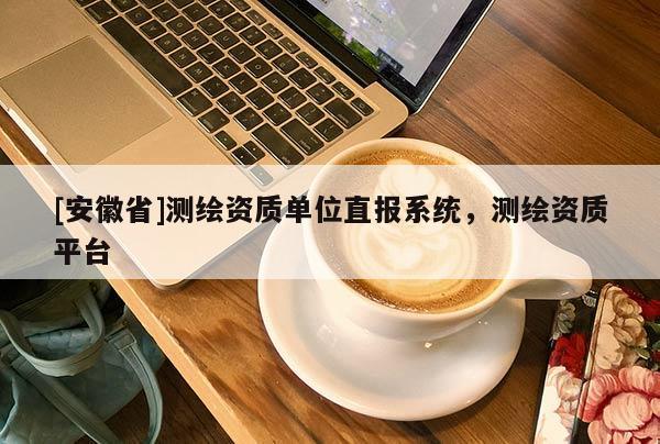 [安徽省]测绘资质单位直报系统，测绘资质平台