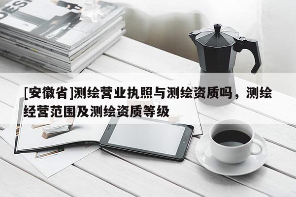 [安徽省]测绘营业执照与测绘资质吗，测绘经营范围及测绘资质等级