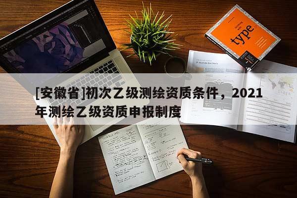[安徽省]初次乙级测绘资质条件，2021年测绘乙级资质申报制度