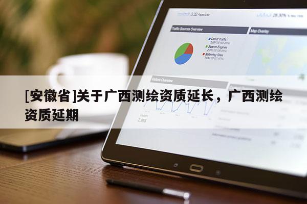 [安徽省]关于广西测绘资质延长，广西测绘资质延期