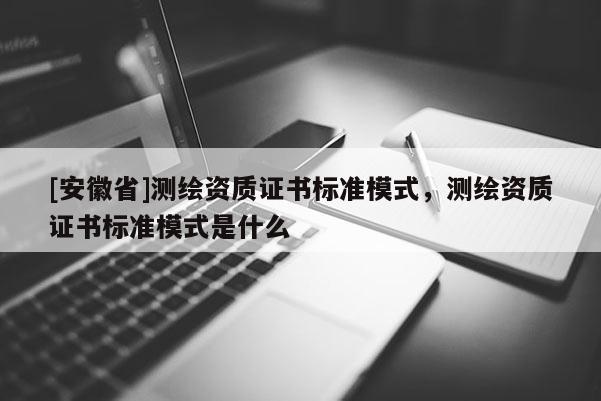 [安徽省]测绘资质证书标准模式，测绘资质证书标准模式是什么