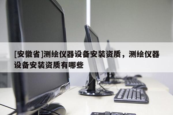 [安徽省]测绘仪器设备安装资质，测绘仪器设备安装资质有哪些