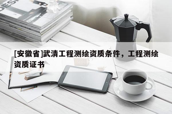 [安徽省]武清工程测绘资质条件，工程测绘资质证书