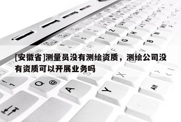 [安徽省]测量员没有测绘资质，测绘公司没有资质可以开展业务吗