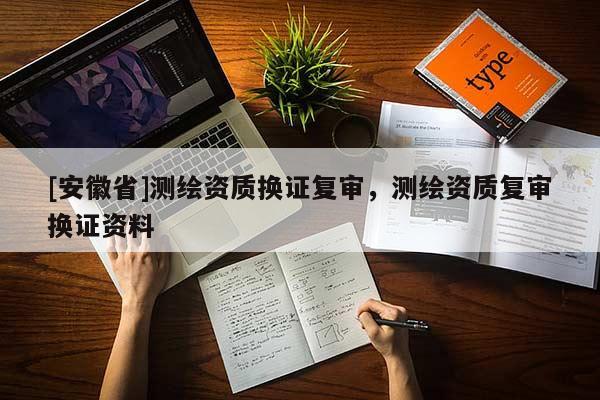 [安徽省]测绘资质换证复审，测绘资质复审换证资料