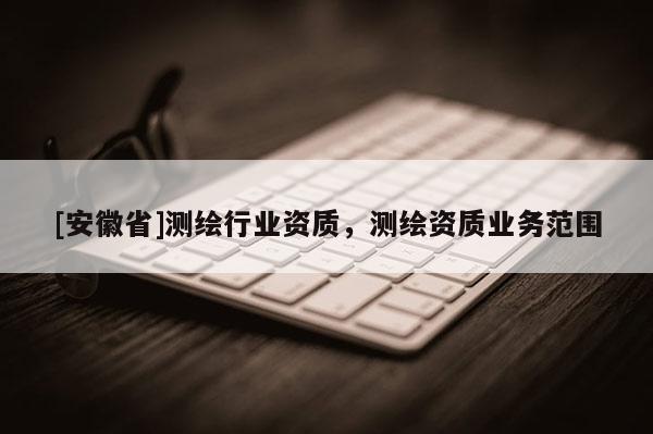 [安徽省]测绘行业资质，测绘资质业务范围