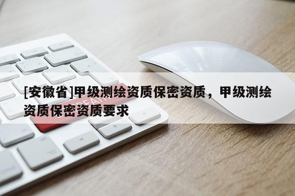 [安徽省]甲级测绘资质保密资质，甲级测绘资质保密资质要求