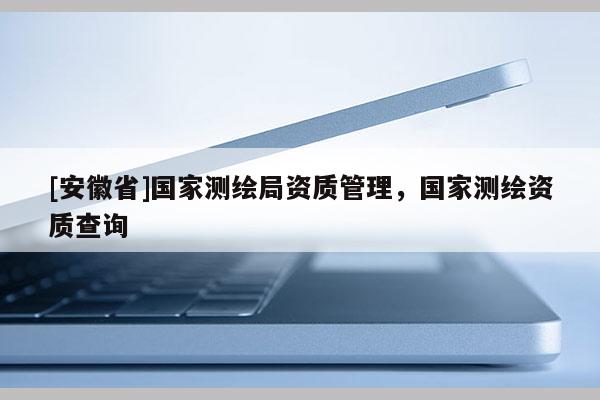 [安徽省]国家测绘局资质管理，国家测绘资质查询