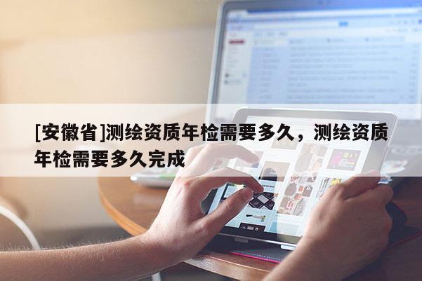 [安徽省]测绘资质年检需要多久，测绘资质年检需要多久完成