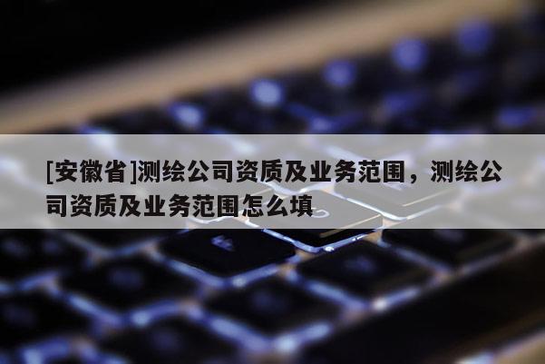 [安徽省]测绘公司资质及业务范围，测绘公司资质及业务范围怎么填