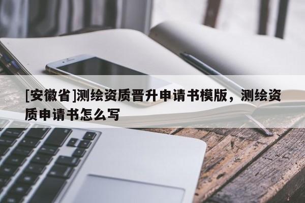 [安徽省]测绘资质晋升申请书模版，测绘资质申请书怎么写
