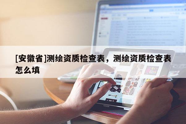 [安徽省]测绘资质检查表，测绘资质检查表怎么填