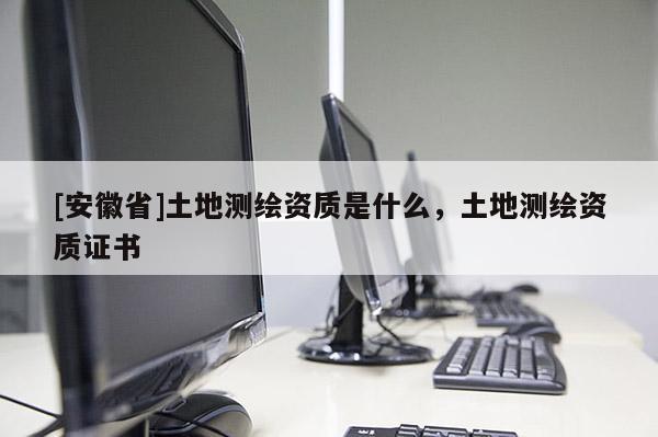 [安徽省]土地测绘资质是什么，土地测绘资质证书