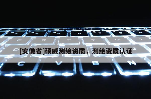 [安徽省]硕威测绘资质，测绘资质认证