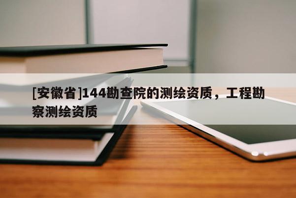 [安徽省]144勘查院的测绘资质，工程勘察测绘资质