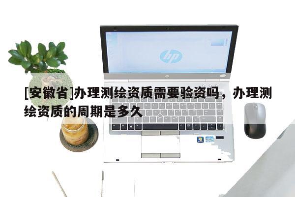 [安徽省]办理测绘资质需要验资吗，办理测绘资质的周期是多久