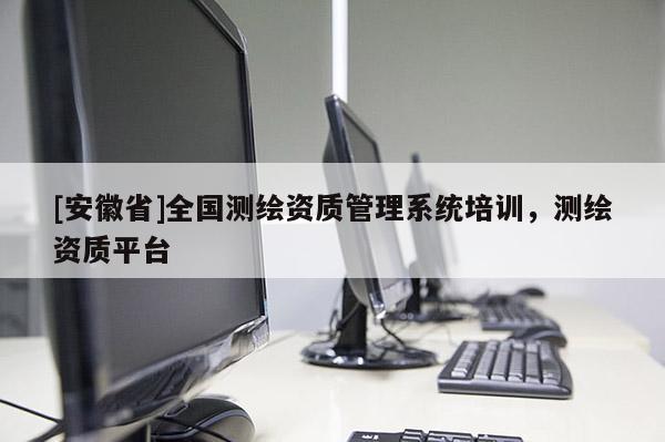 [安徽省]全国测绘资质管理系统培训，测绘资质平台