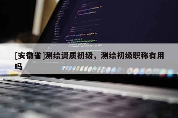 [安徽省]测绘资质初级，测绘初级职称有用吗