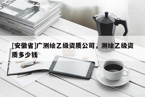 [安徽省]广测绘乙级资质公司，测绘乙级资质多少钱