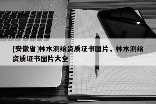 [安徽省]林木测绘资质证书图片，林木测绘资质证书图片大全