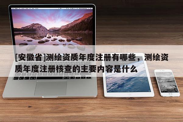 [安徽省]测绘资质年度注册有哪些，测绘资质年度注册核查的主要内容是什么