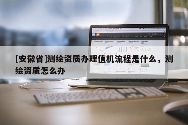 [安徽省]测绘资质办理值机流程是什么，测绘资质怎么办