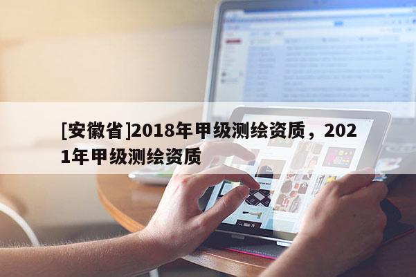 [安徽省]2018年甲级测绘资质，2021年甲级测绘资质