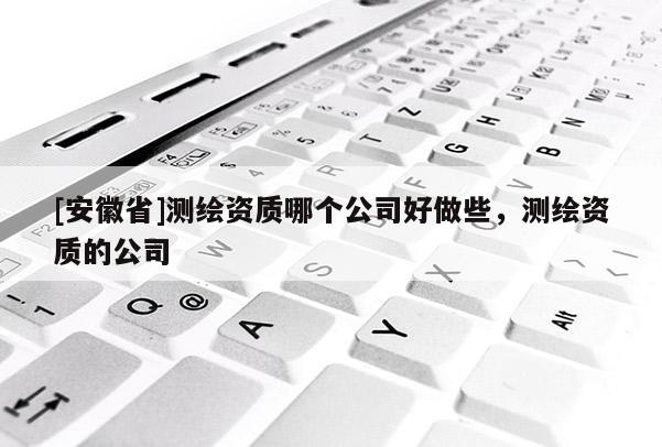 [安徽省]测绘资质哪个公司好做些，测绘资质的公司