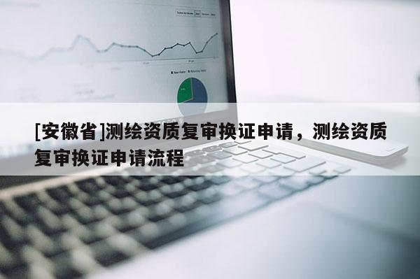 [安徽省]测绘资质复审换证申请，测绘资质复审换证申请流程