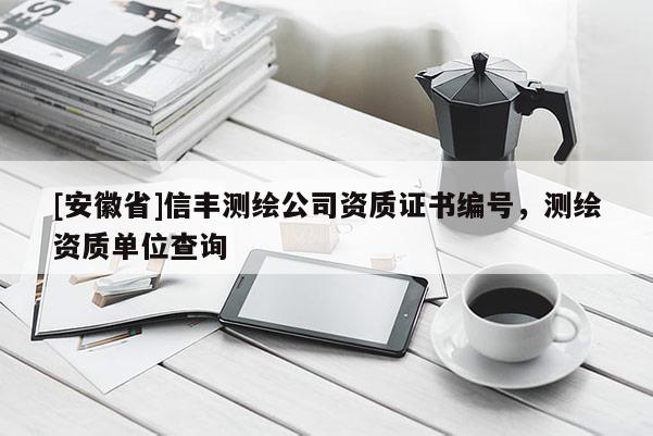 [安徽省]信丰测绘公司资质证书编号，测绘资质单位查询