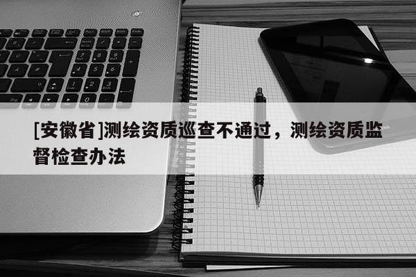 [安徽省]测绘资质巡查不通过，测绘资质监督检查办法
