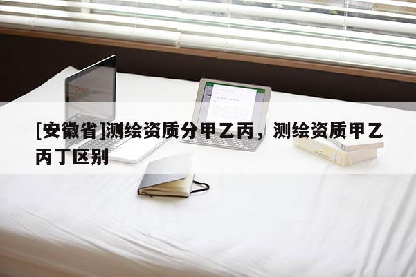 [安徽省]测绘资质分甲乙丙，测绘资质甲乙丙丁区别