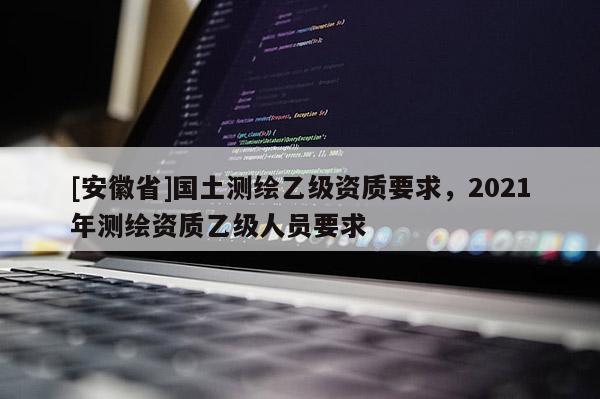 [安徽省]国土测绘乙级资质要求，2021年测绘资质乙级人员要求
