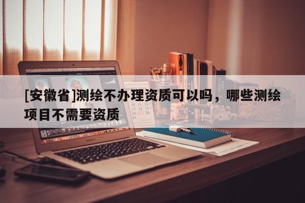 [安徽省]测绘不办理资质可以吗，哪些测绘项目不需要资质