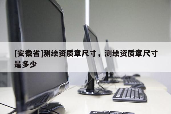 [安徽省]测绘资质章尺寸，测绘资质章尺寸是多少