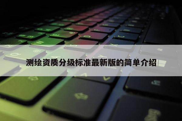 测绘资质分级标准最新版的简单介绍