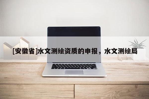 [安徽省]水文测绘资质的申报，水文测绘局