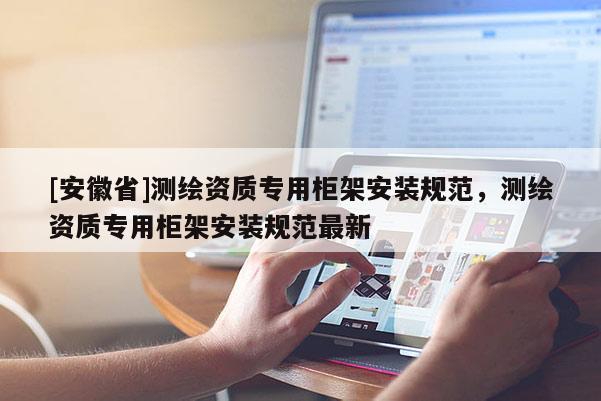 [安徽省]测绘资质专用柜架安装规范，测绘资质专用柜架安装规范最新