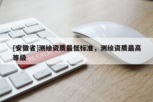 [安徽省]测绘资质最低标准，测绘资质最高等级