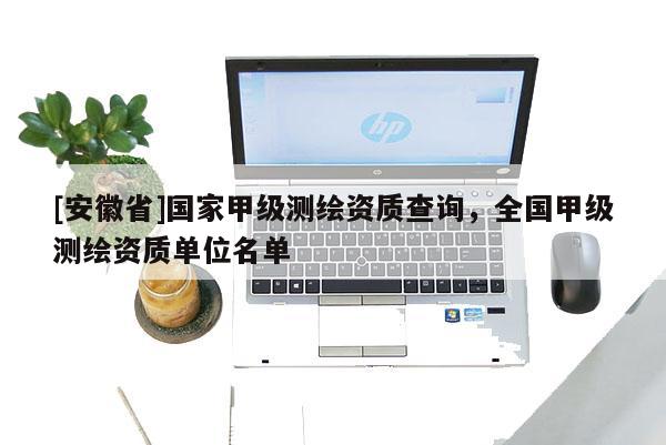 [安徽省]国家甲级测绘资质查询，全国甲级测绘资质单位名单