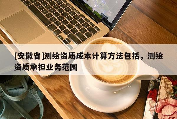 [安徽省]测绘资质成本计算方法包括，测绘资质承担业务范围