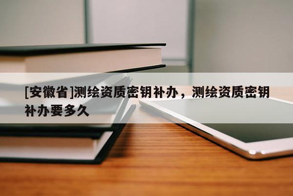 [安徽省]测绘资质密钥补办，测绘资质密钥补办要多久